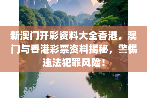 新澳门开彩资料大全香港，澳门与香港彩票资料揭秘，警惕违法犯罪风险！