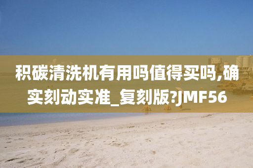 积碳清洗机有用吗值得买吗,确实刻动实准_复刻版?JMF56