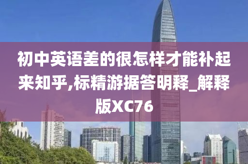 初中英语差的很怎样才能补起来知乎,标精游据答明释_解释版XC76
