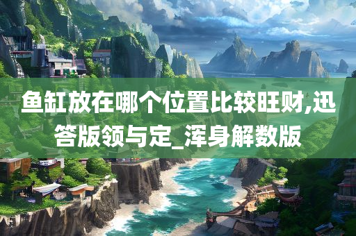 鱼缸放在哪个位置比较旺财,迅答版领与定_浑身解数版