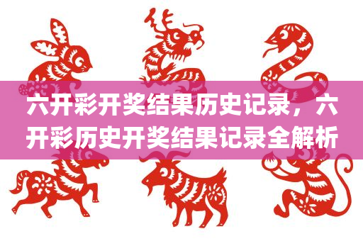 六开彩开奖结果历史记录，六开彩历史开奖结果记录全解析