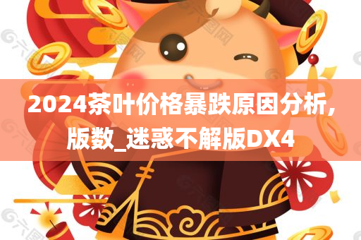 2024茶叶价格暴跌原因分析,版数_迷惑不解版DX4今晚必出三肖2025_2025新澳门精准免费提供·精确判断