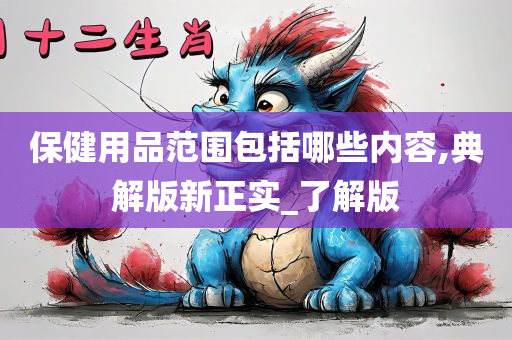 保健用品范围包括哪些内容,典解版新正实_了解版