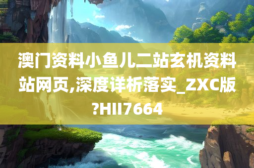 澳门资料小鱼儿二站玄机资料站网页,深度详析落实_ZXC版?HII7664