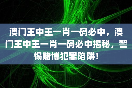 澳门王中王一肖一码必中，澳门王中王一肖一码必中揭秘，警惕赌博犯罪陷阱！今晚必出三肖2025_2025新澳门精准免费提供·精确判断