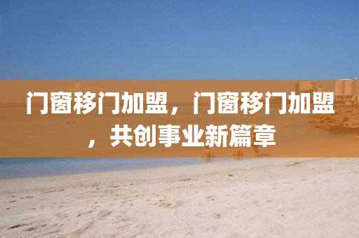 门窗移门加盟，门窗移门加盟，共创事业新篇章今晚必出三肖2025_2025新澳门精准免费提供·精确判断