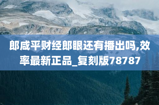 郎咸平财经郎眼还有播出吗,效率最新正品_复刻版78787今晚必出三肖2025_2025新澳门精准免费提供·精确判断