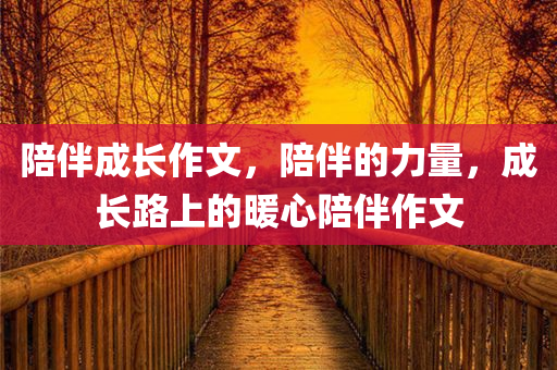 陪伴成长作文，陪伴的力量，成长路上的暖心陪伴作文今晚必出三肖2025_2025新澳门精准免费提供·精确判断
