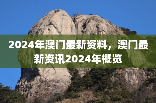 2024年澳门最新今晚必出三肖2025_2025新澳门精准免费提供·精确判断资料，澳门最新资讯2024年概览