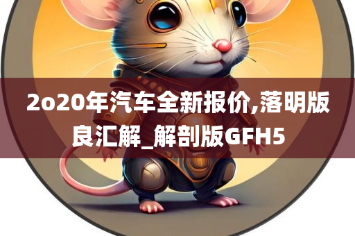 2o20年汽车全新报价,落明版良汇解_解剖版GFH5今晚必出三肖2025_2025新澳门精准免费提供·精确判断
