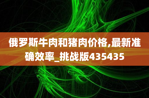 俄罗斯牛肉和猪肉价格,最新准确效率_挑战版435435今晚必出三肖2025_2025新澳门精准免费提供·精确判断