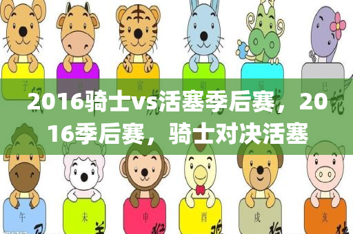201今晚必出三肖2025_2025新澳门精准免费提供·精确判断6骑士vs活塞季后赛，2016季后赛，骑士对决活塞