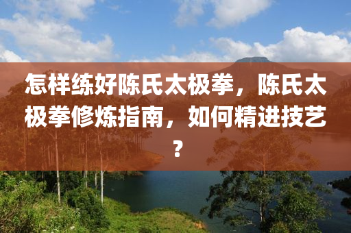 怎样练好陈氏太极拳，陈氏太极拳修炼指南，如何精进技艺？今晚必出三肖2025_2025新澳门精准免费提供·精确判断