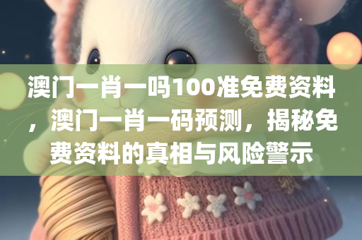 澳门一肖一吗100准免费资料，澳门一肖一码预测，揭秘免费资料的真相与风险警示