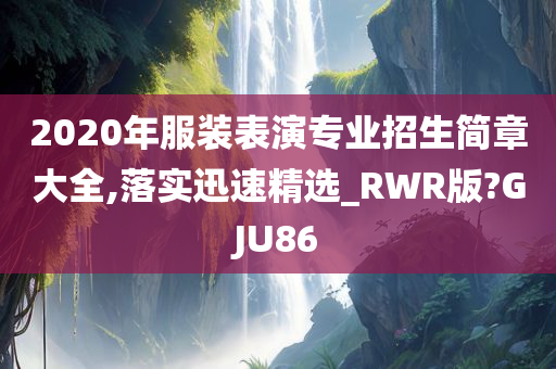 2020年服装表演专业招生简章大全,落实迅速精选_RWR版?GJU86
