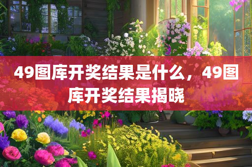 49图库开奖结果是什么，49图库开奖结果揭晓