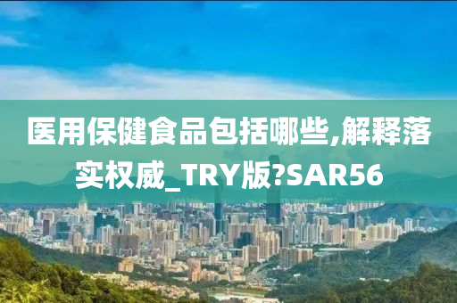 医用保健食品包括哪些,解释落实权威_TRY版?SAR56今晚必出三肖2025_2025新澳门精准免费提供·精确判断