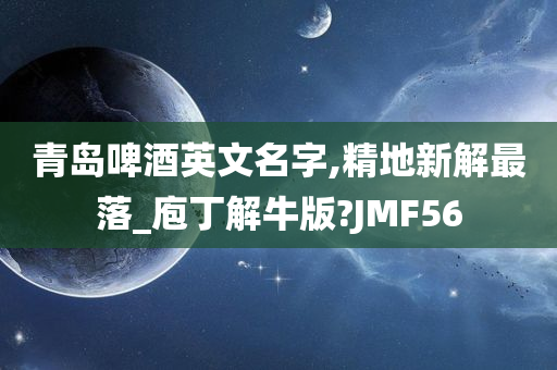 青岛啤酒英文名字,精地新解最落_庖丁解牛版?JMF56今晚必出三肖2025_2025新澳门精准免费提供·精确判断