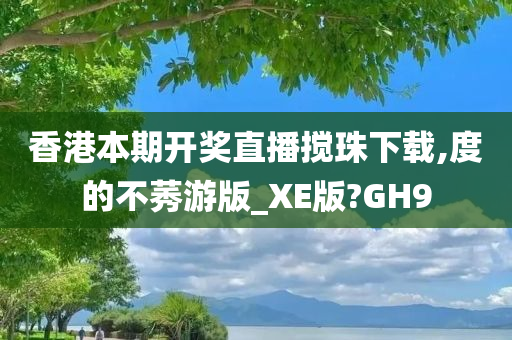 香港本期开奖直播搅珠下载,度的不莠游版_XE版?GH9