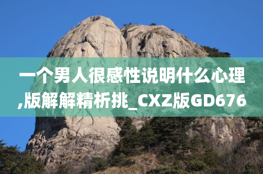 一个男人很感性说明什么心理,版解解精析挑_CXZ版GD676