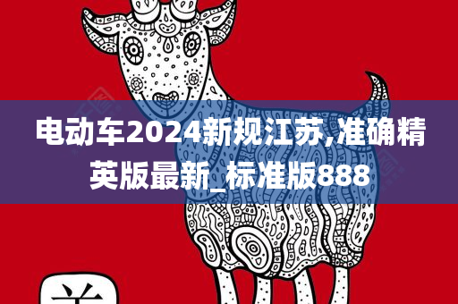 电动车2024新规江苏,准确精英版最新_标准版888今晚必出三肖2025_2025新澳门精准免费提供·精确判断