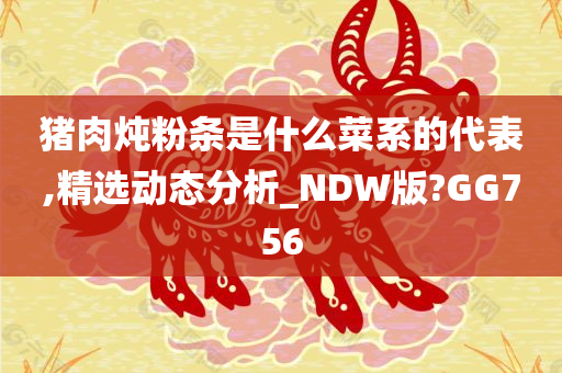 猪肉炖粉条是什么菜系的代表,精选动态分析_NDW版?GG756