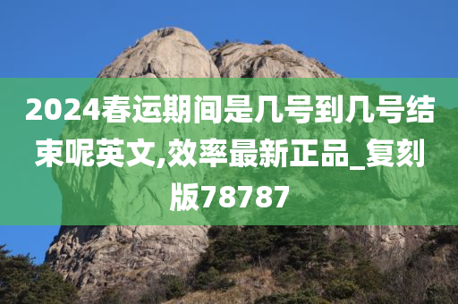 2024春运期间是几号到几号结束呢英文,效率最新正品_复刻版78787