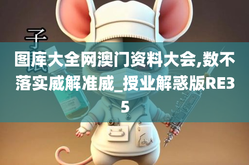 图库大全网澳门资料大会,数不落实威解准威_授业解惑版RE35