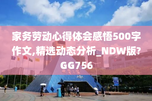 家务劳动心得体会感悟500字作文,精选动态分析_NDW版?GG756