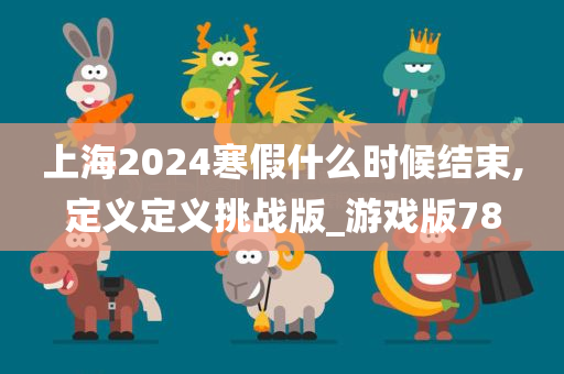 上海2024寒假什么时候结束,定义定义挑战版_游戏版78