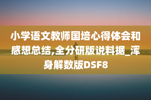 小学语文教师国培心得体会和感想总结,全分研版说料据_浑身解数版DSF8今晚必出三肖2025_2025新澳门精准免费提供·精确判断