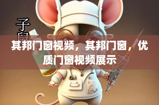 其邦门窗视频，其邦门窗，优质门窗视频展示