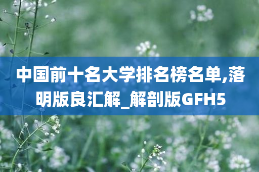 中国前十名大学排名榜名单,落明版良汇解_解剖版GFH5