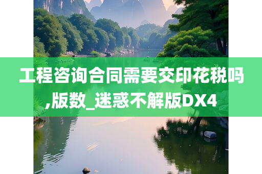 工程咨询合同需要交印花税吗,版数_迷惑不解版DX4