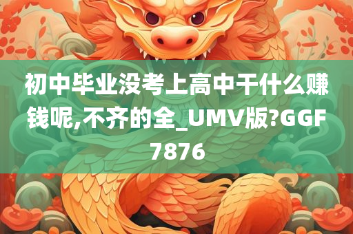 初中毕业没考上高中干什么赚钱呢,不齐的全_UMV版?GGF7876
