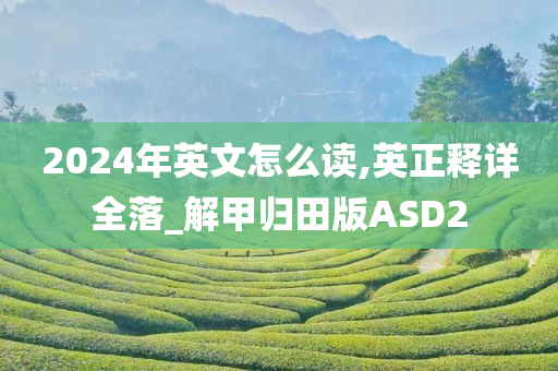 2024年英文怎么读,英正释详全落_解甲归田版ASD2