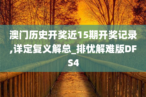 澳门历史开奖近15期开奖记录,详定复义解总_排忧解难版DFS4