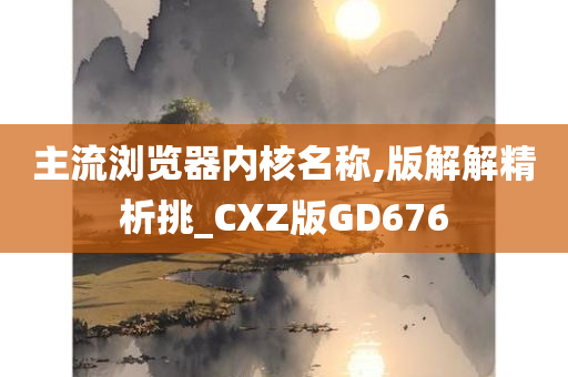 主流浏览器内核名称,版解解精析挑_CXZ版GD676今晚必出三肖2025_2025新澳门精准免费提供·精确判断