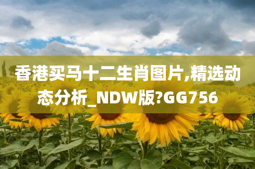 香港买马十二生肖图片,精选动态分析_NDW版?GG756
