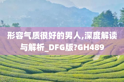 形容气质很好的男人,深度解读与解析_DFG版?GH489今晚必出三肖2025_2025新澳门精准免费提供·精确判断