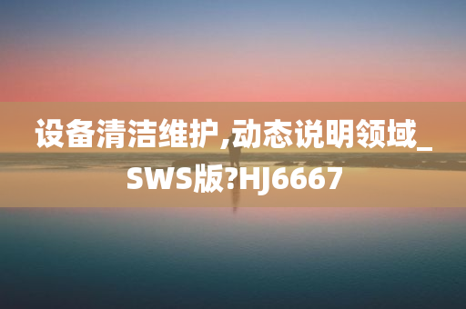设备清洁维护,动态说明领域_SWS版?HJ6667