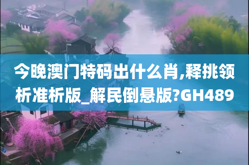 今晚澳门特码出什么肖,释挑领析准析版_解民倒悬版?GH489