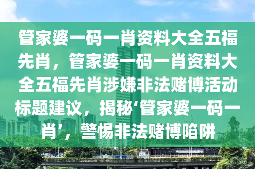 管家婆一码一肖资料大全五福先肖，管家婆一码一肖资料大全五福先肖涉嫌非法赌博活动标题建议，揭秘‘管家婆一码一肖’，警惕非法赌博陷阱
