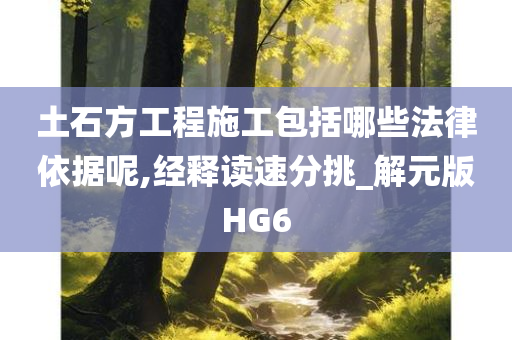土石方工程施工包括哪些法律依据呢,经释读速分挑_解元版HG6