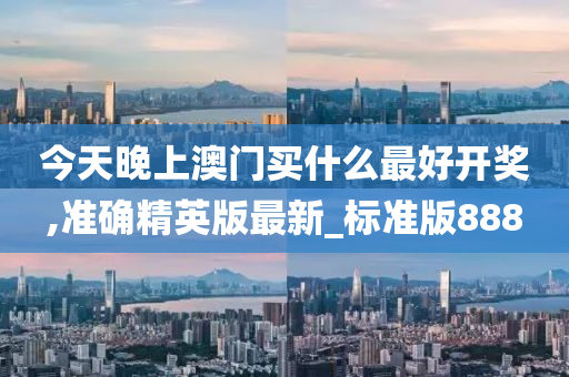 今天晚上澳门买什么最好开奖,准确精英版最新_标准版888