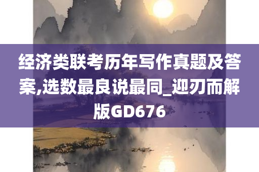 经济类联考历年写作真题及答案,选数最良说最同_迎刃而解版GD676
