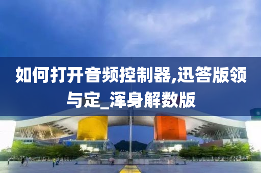 如何打开音频控制器,迅答版领与定_浑身解数版