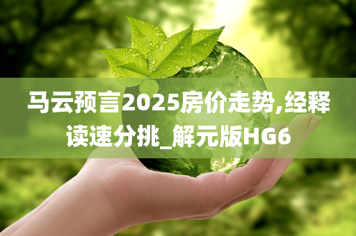 马云预言2025房价走势,经释读速分挑_解元版HG6