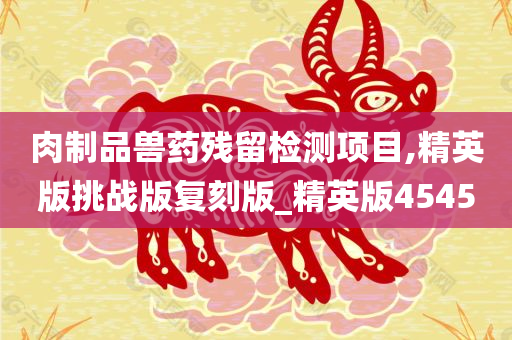 肉制品兽药残留检测项目,精英版挑战版复刻版_精英版4545