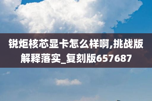 锐炬核芯显卡怎么样啊,挑战版解释落实_复刻版657687